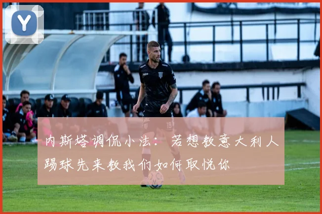 内斯塔调侃小法：若想教意大利人踢球先来教我们如何取悦你