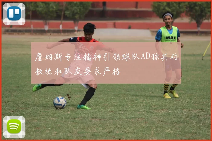 詹姆斯专注精神引领球队AD称其对教练和队友要求严格