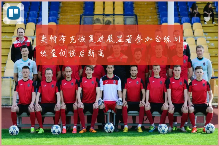 奥特布克恢复进展显著参加合练训练量创伤后新高