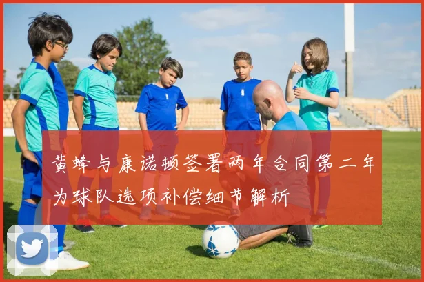 黄蜂与康诺顿签署两年合同第二年为球队选项补偿细节解析