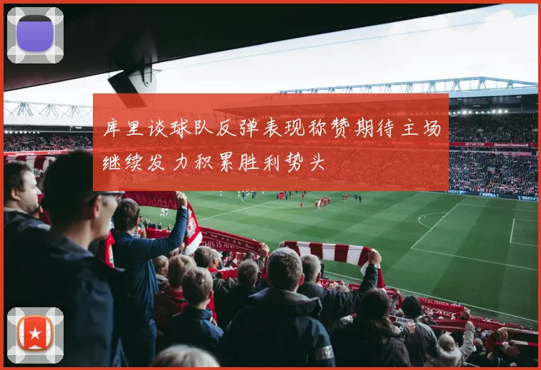 库里谈球队反弹表现称赞期待主场继续发力积累胜利势头