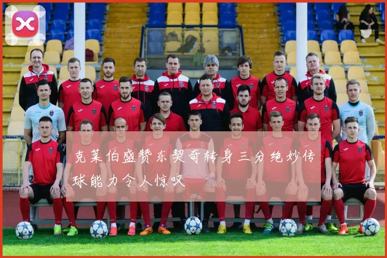克莱伯盛赞东契奇转身三分绝妙传球能力令人惊叹